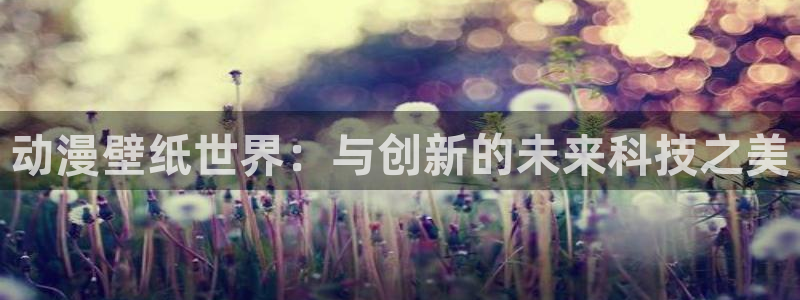 动漫网58动漫：动漫壁纸世界：与创新的未来科技之美