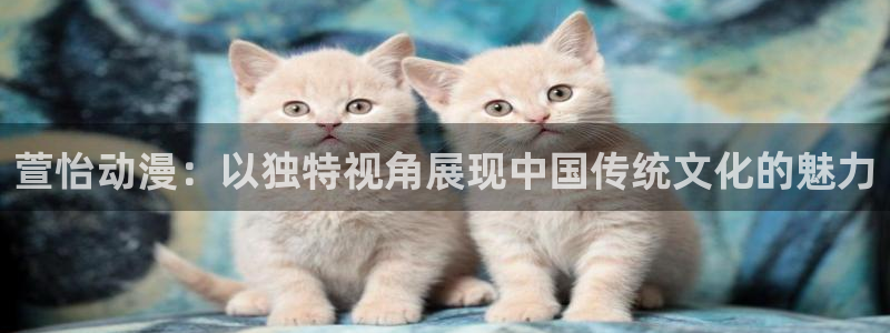 58动漫网在线：萱怡动漫：以独特视角展现中国传统文化的魅力